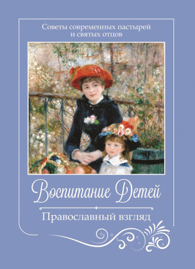 Воспитание детей. Православный взгляд. Советы современных пастырей и святых отцов,