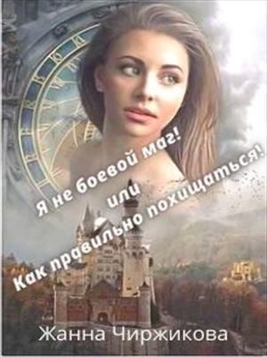 Чиржикова Жанна.Я не боевой маг! или Как правильно похищаться! .Книга 2