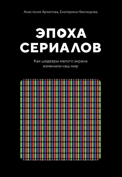 Эпоха сериалов. Как шедевры малого экрана изменили наш мир,