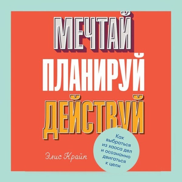 Мечтай! Планируй! Действуй! Как выбраться из хаоса дел и осознанно двигаться к цели