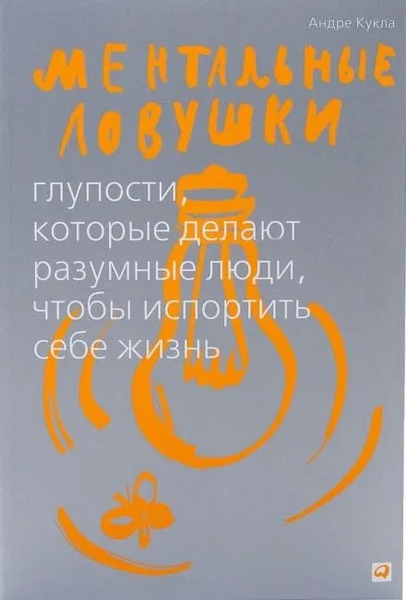 Ментальные ловушки. Глупости, которые делают люди, чтобы испортить себе жизнь